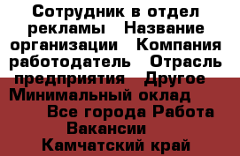 Сотрудник в отдел рекламы › Название организации ­ Компания-работодатель › Отрасль предприятия ­ Другое › Минимальный оклад ­ 27 000 - Все города Работа » Вакансии   . Камчатский край